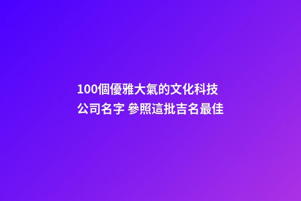 100個優雅大氣的文化科技公司名字 參照這批吉名最佳